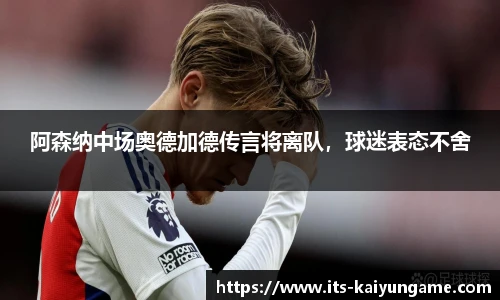 阿森纳中场奥德加德传言将离队，球迷表态不舍